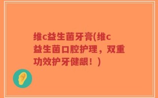 维c益生菌牙膏(维c益生菌口腔护理，双重功效护牙健龈！)