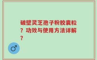 破壁灵芝孢子粉胶囊粒？功效与使用方法详解？