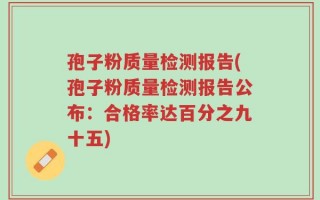 孢子粉质量检测报告(孢子粉质量检测报告公布：合格率达百分之九十五)