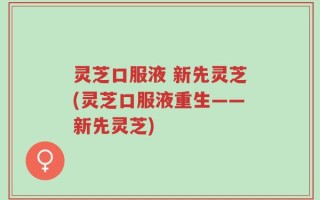 灵芝口服液 新先灵芝(灵芝口服液重生——新先灵芝)