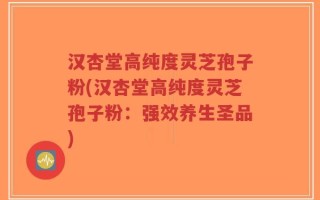 汉杏堂高纯度灵芝孢子粉(汉杏堂高纯度灵芝孢子粉：强效养生圣品)