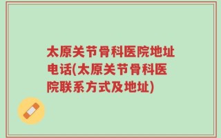 太原关节骨科医院地址电话(太原关节骨科医院联系方式及地址)
