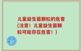 儿童益生菌颗粒的危害(注意！儿童益生菌颗粒可能存在危害！)