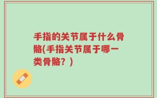 手指的关节属于什么骨骼(手指关节属于哪一类骨骼？)