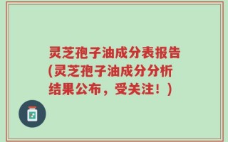 灵芝孢子油成分表报告(灵芝孢子油成分分析结果公布，受关注！)