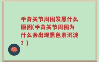 手背关节周围发黑什么原因(手背关节周围为什么会出现黑色素沉淀？)