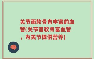 关节面软骨有丰富的血管(关节面软骨富血管，为关节提供营养)
