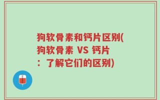 狗软骨素和钙片区别(狗软骨素 VS 钙片：了解它们的区别)