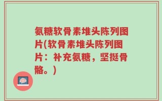 氨糖软骨素堆头陈列图片(软骨素堆头陈列图片：补充氨糖，坚挺骨骼。)