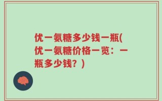 优一氨糖多少钱一瓶(优一氨糖价格一览：一瓶多少钱？)