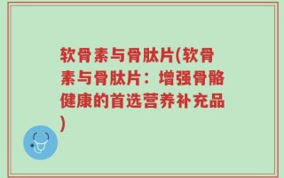 软骨素与骨肽片(软骨素与骨肽片：增强骨骼健康的首选营养补充品)