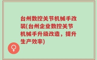 台州数控关节机械手改装(台州企业数控关节机械手升级改造，提升生产效率)