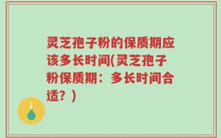灵芝孢子粉的保质期应该多长时间(灵芝孢子粉保质期：多长时间合适？)