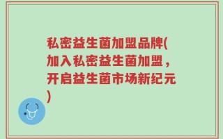私密益生菌加盟品牌(加入私密益生菌加盟，开启益生菌市场新纪元)