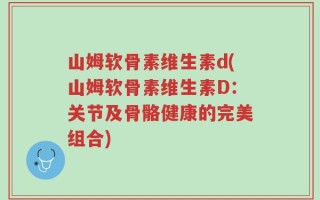 山姆软骨素维生素d(山姆软骨素维生素D：关节及骨骼健康的完美组合)