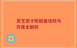 灵芝孢子粉胶囊功效与作用全解析