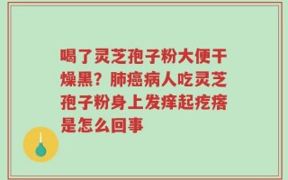 喝了灵芝孢子粉大便干燥黑？肺癌病人吃灵芝孢子粉身上发痒起疙瘩是怎么回事