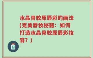 水晶骨胶原唇彩的画法(完美唇妆秘籍：如何打造水晶骨胶原唇彩妆容？)