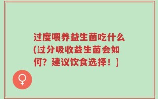 过度喂养益生菌吃什么(过分吸收益生菌会如何？建议饮食选择！)