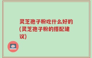 灵芝孢子粉吃什么好的(灵芝孢子粉的搭配建议)