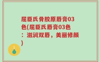 屈臣氏骨胶原唇膏03色(屈臣氏唇膏03色：滋润双唇，美丽修颜)