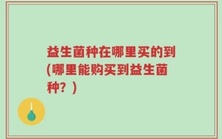 益生菌种在哪里买的到(哪里能购买到益生菌种？)