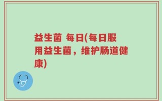 益生菌 每日(每日服用益生菌，维护肠道健康)