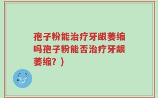 孢子粉能治疗牙龈萎缩吗孢子粉能否治疗牙龈萎缩？)