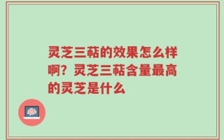灵芝三萜的效果怎么样啊？灵芝三萜含量最高的灵芝是什么