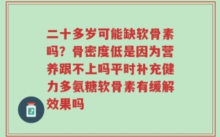 二十多岁可能缺软骨素吗？骨密度低是因为营养跟不上吗平时补充健力多氨糖软骨素有缓解效果吗