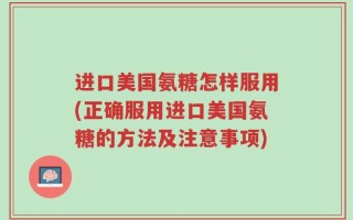 进口美国氨糖怎样服用(正确服用进口美国氨糖的方法及注意事项)