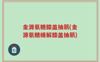 金源氨糖膝盖抽筋(金源氨糖缓解膝盖抽筋)