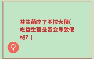 益生菌吃了不拉大便(吃益生菌是否会导致便秘？)