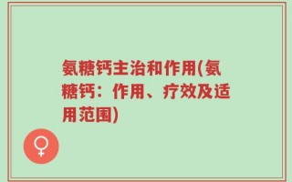 氨糖钙主治和作用(氨糖钙：作用、疗效及适用范围)