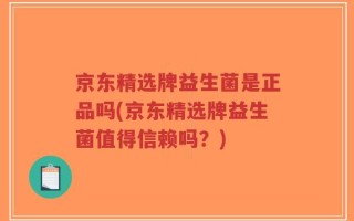 京东精选牌益生菌是正品吗(京东精选牌益生菌值得信赖吗？)