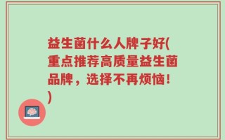 益生菌什么人牌子好(重点推荐高质量益生菌品牌，选择不再烦恼！)