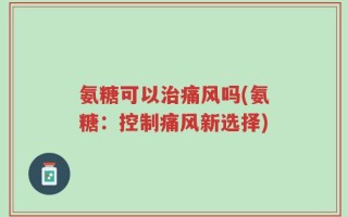 氨糖可以治痛风吗(氨糖：控制痛风新选择)