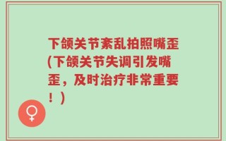 下颌关节紊乱拍照嘴歪(下颌关节失调引发嘴歪，及时治疗非常重要！)