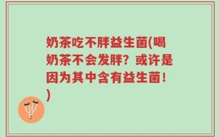 奶茶吃不胖益生菌(喝奶茶不会发胖？或许是因为其中含有益生菌！)