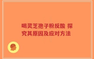 喝灵芝孢子粉反酸 探究其原因及应对方法