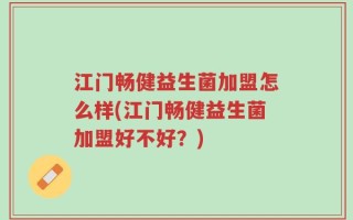 江门畅健益生菌加盟怎么样(江门畅健益生菌加盟好不好？)