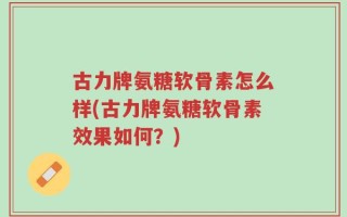 古力牌氨糖软骨素怎么样(古力牌氨糖软骨素效果如何？)