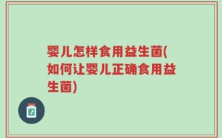 婴儿怎样食用益生菌(如何让婴儿正确食用益生菌)