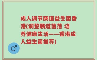 成人调节肠道益生菌香港(调整肠道菌落 培养健康生活——香港成人益生菌推荐)