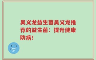 吴义龙益生菌吴义龙推荐的益生菌：提升健康防病！