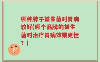 哪种牌子益生菌对胃病较好(哪个品牌的益生菌对治疗胃病效果更佳？)