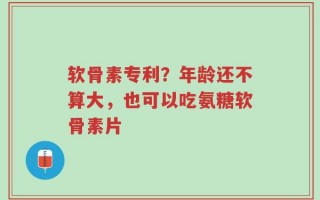 软骨素专利？年龄还不算大，也可以吃氨糖软骨素片