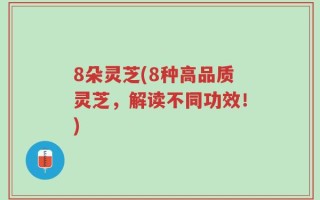 8朵灵芝(8种高品质灵芝，解读不同功效！)