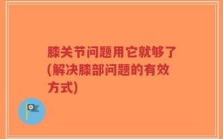 膝关节问题用它就够了(解决膝部问题的有效方式)