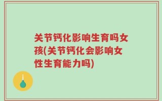 关节钙化影响生育吗女孩(关节钙化会影响女性生育能力吗)